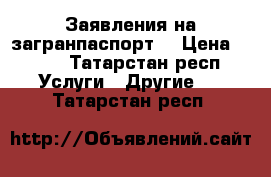 Заявления на загранпаспорт  › Цена ­ 350 - Татарстан респ. Услуги » Другие   . Татарстан респ.